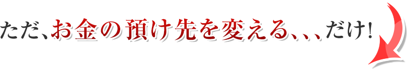 ただお金の預け先を変えるだけ!