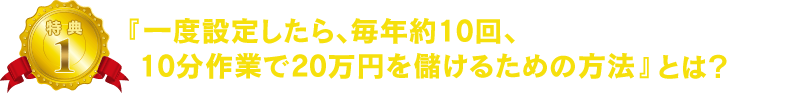 「一度設定したら毎年約10回、10分作業で20万円を儲けるための方法」とは?