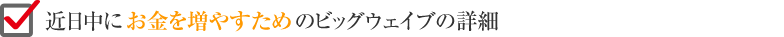 近日中に来るお金を増やすためのビッグウェイブの詳細