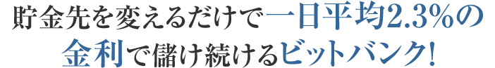 貯金先を変えるだけで一日平均2.3%の金利で儲け続けるビットバンク!
