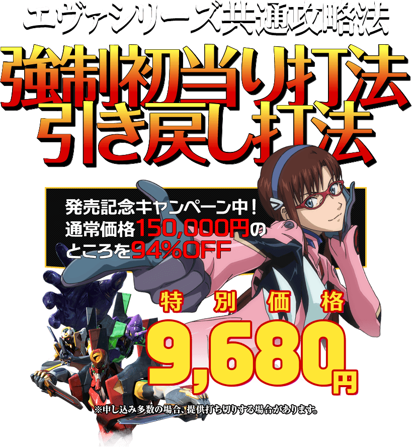 エヴァンゲリオンシリーズ『強制初当り打法』&『引き戻し打法』発売記念キャンペーン中!通常価格150,000円のところを94%OFF
