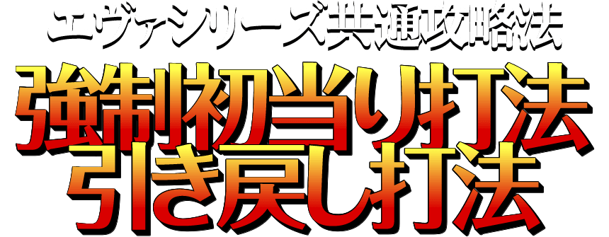 エヴァンゲリオンシリーズ『強制初当り打法』&『引き戻し打法』