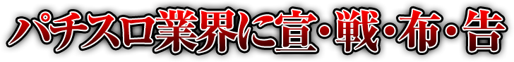 パチスロ業界に宣・戦・布・告!