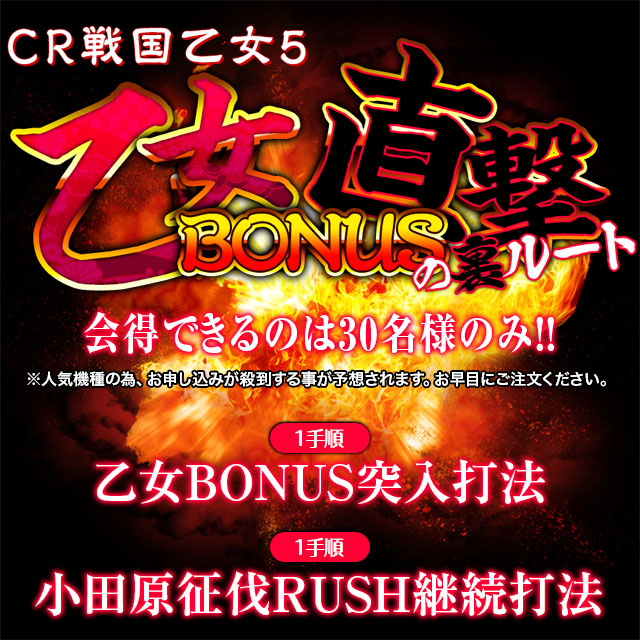 「禁断の破壊力」を会得できるのは30名限定!※人気機種の為、お申し込みが殺到する事が予想されます。お早目にご注文ください。【1手順】乙女BONUS突入打法【1手順】小田原征伐RUSH継続打法