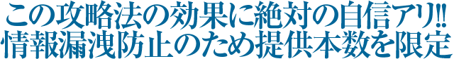 この攻略法の効果に絶対の自信アリ!!情報漏洩防止のため提供本数を限定