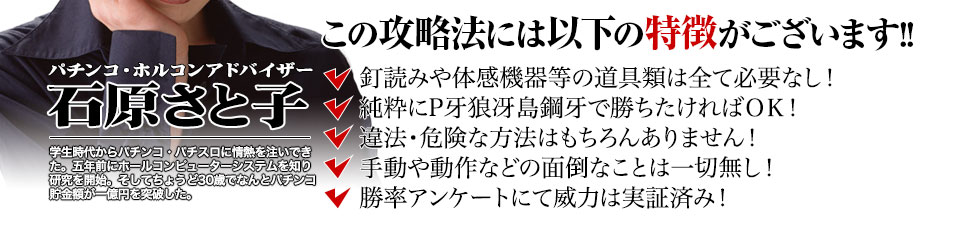 【この攻略法には以下の特徴がございます】釘読みや体感機器等の道具類は全て必要なし!純粋にP牙狼冴島鋼牙で勝ちたければOK!違法・危険な方法はもちろんありません!手動や動作などの面倒なことは一切無し!勝率アンケートにて威力は実証済み!