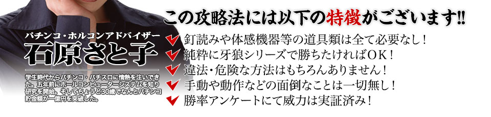 【この攻略法には以下の特徴がございます】釘読みや体感機器等の道具類は全て必要なし!純粋に牙狼シリーズで勝ちたければOK!違法・危険な方法はもちろんありません!手動や動作などの面倒なことは一切無し!勝率アンケートにて威力は実証済み!