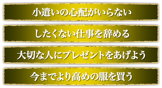 小遣いの心配がいらない。したくない仕事を辞める。大切な人にプレゼントをあげよう。今までより高めの服を買う。