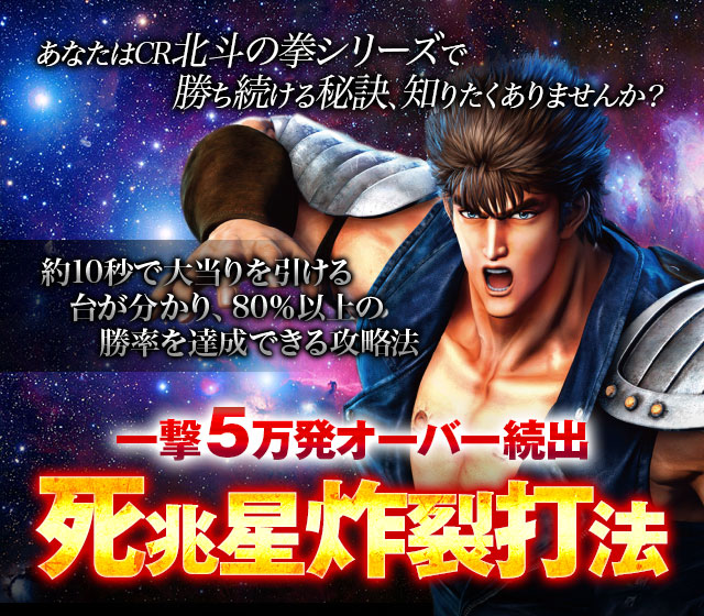 あなたは北斗の拳シリーズで勝ち続ける秘訣、知りたくありませんか?北斗の拳シリーズ約10秒で大当りを引ける台が分かり、80%以上の勝率を達成できる攻略法! 『死兆星炸裂打法』(一撃5万発オーバー続出!)