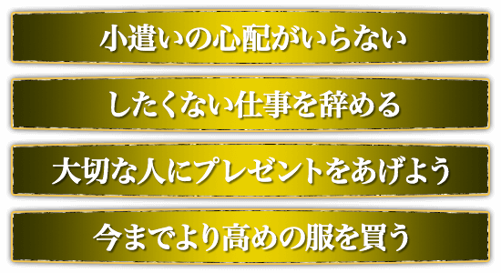 小遣いの心配がいらない。したくない仕事を辞める。大切な人にプレゼントをあげよう。今までより高めの服を買う。