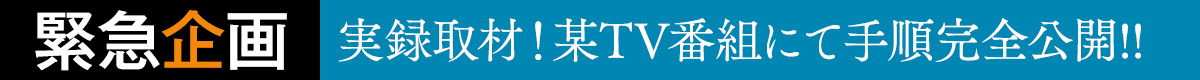 緊急企画!実録取材!某TV番組にて手順完全公開!