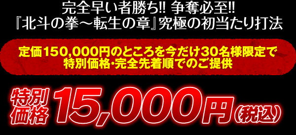 完全早い者勝ち!争奪必至!『北斗の拳~転生の章』究極の初当たり打法 定価150,000円のところを今だけ30名様限定で特別価格・完全先着順でのご提供 特別価格15,000円(税込)