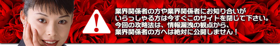 業界関係者の方や業界関係者にお知り合いがいらっしゃる方は今すぐこのサイトを閉じて下さい。今回の攻略法は、情報漏洩の観点から、業界関係者の方へは絶対に公開しません!