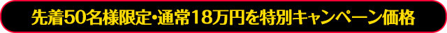 先着50名様限定・通常18万円を特別キャンペーン価格!