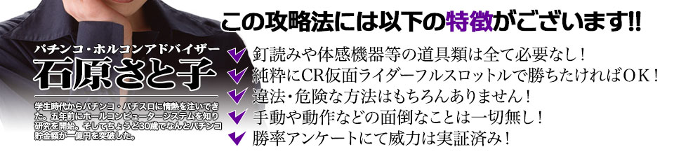 【この攻略法には以下の特徴がございます】釘読みや体感機器等の道具類は全て必要なし!純粋にぱちんこ仮面ライダー フルスロットル 闇のバトルver.で勝ちたければOK!違法・危険な方法はもちろんありません!手動や動作などの面倒なことは一切無し!勝率アンケートにて威力は実証済み!