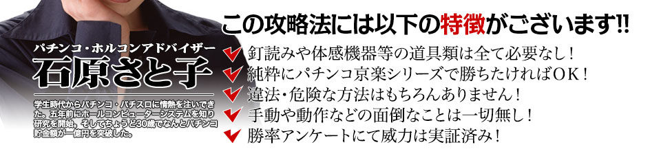 【この攻略法には以下の特徴がございます】釘読みや体感機器等の道具類は全て必要なし！純粋にパチンコ京楽シリーズで勝ちたければOK！違法・危険な方法はもちろんありません！手動や動作などの面倒なことは一切無し！勝率アンケートにて威力は実証済み！