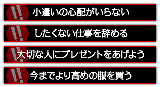 小遣いの心配がいらない。したくない仕事を辞める。大切な人にプレゼントをあげよう。今までより高めの服を買う。
