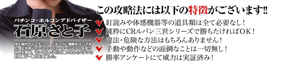 【この攻略法には以下の特徴がございます】釘読みや体感機器等の道具類は全て必要なし!純粋にCRルパン三世シリーズで勝ちたければOK!違法・危険な方法はもちろんありません!手動や動作などの面倒なことは一切無し!勝率アンケートにて威力は実証済み!