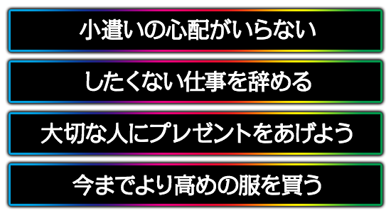 小遣いの心配がいらない。したくない仕事を辞める。大切な人にプレゼントをあげよう。今までより高めの服を買う。