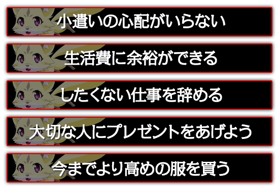 小遣いの心配がいらない。したくない仕事を辞める。大切な人にプレゼントをあげよう。今までより高めの服を買う。