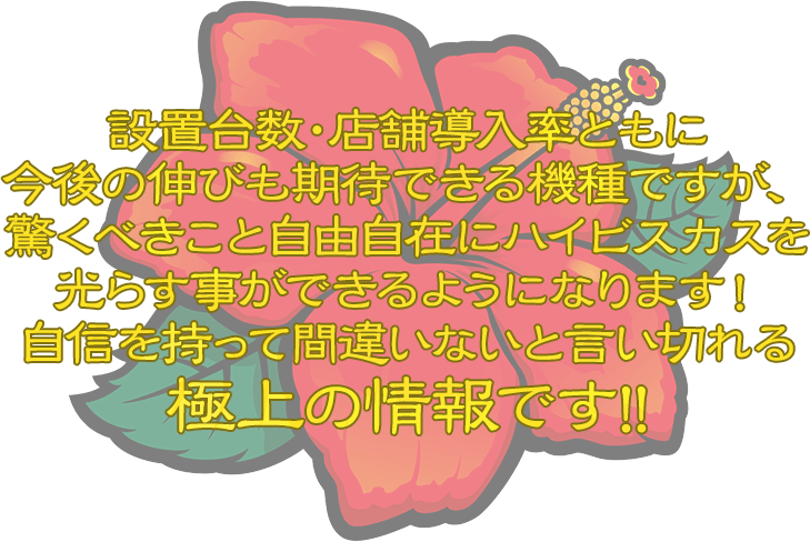 設置台数・店舗導入率ともに今後の伸びも期待できる機種ですが、驚くべきこと自由自在にハイビスカスを光らす事ができるようになります!自信を持って間違いないと言い切れる極上の情報です!!
