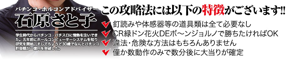 【この攻略法には以下の特徴がございます】体感器等の道具類は全て必要なし!釘を読む必要も無く「CR緑ドン 花火DEボ〜ンジョルノ」で勝ちたければOK!違法・危険な方法はもちろんありません!僅か数動作のみで数分後に大当りが確定!