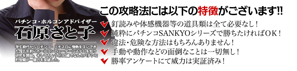 【この攻略法には以下の特徴がございます】釘読みや体感機器等の道具類は全て必要なし!純粋にパチンコSANKYOシリーズで勝ちたければOK!違法・危険な方法はもちろんありません!手動や動作などの面倒なことは一切無し!勝率アンケートにて威力は実証済み!