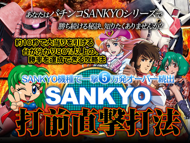 あなたはパチンコSANKYOシリーズで勝ち続ける秘訣、知りたくありませんか?パチンコSANKYOシリーズ約10秒で大当りを引ける台が分かり、80%以上の勝率を達成できる攻略法! 『SANKYO打前直撃打法』(パチンコSANKYO機種で一撃5万発オーバー続出!)