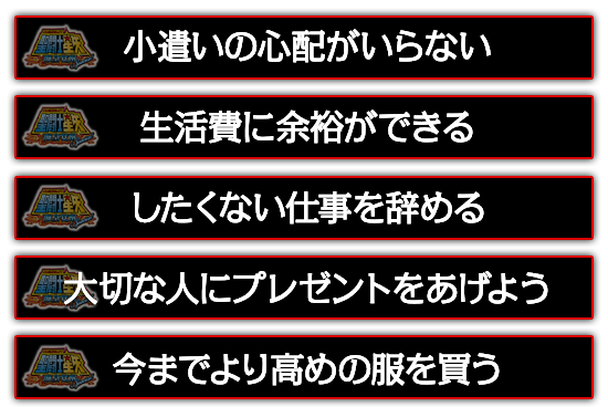 小遣いの心配がいらない。したくない仕事を辞める。大切な人にプレゼントをあげよう。今までより高めの服を買う。