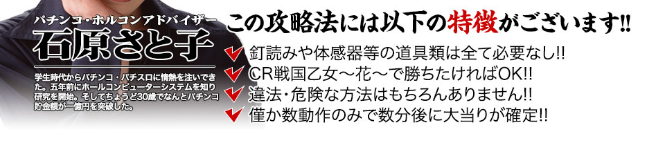 【この攻略法には以下の特徴がございます】体感器等の道具類は全て必要なし!釘を読む必要も無く「CR戦国乙女~花~」で勝ちたければOK!違法・危険な方法はもちろんありません!僅か数動作のみで数分後に大当りが確定!
