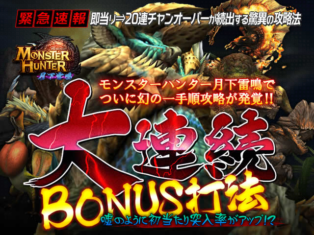 即当り⇒20連チャンオーバーが続出する驚異の攻略法 パチスロ モンスターハンター 月下雷鳴『大連続BONUS打法』(モンスターハンター月下雷鳴でついに幻の一手順攻略が発覚!!)