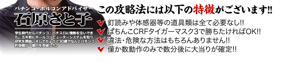 【この攻略法には以下の特徴がございます】体感器等の道具類は全て必要なし!釘を読む必要も無く「CRフィーバータイガーマスク3」で勝ちたければOK!違法・危険な方法はもちろんありません!僅か数動作のみで数分後に大当りが確定!