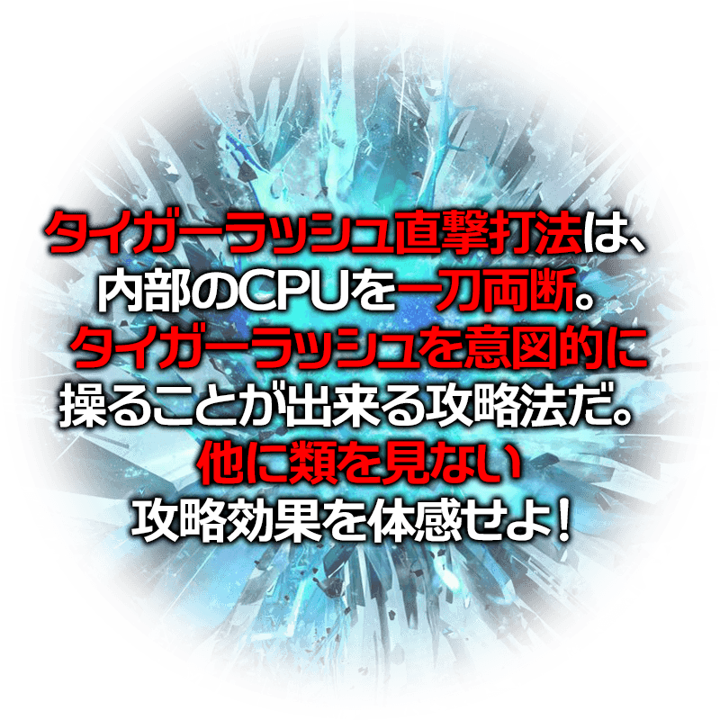 タイガーラッシュ直撃打法は、内部のCPUを一刀両断。タイガーラッシュを意図的に操ることが出来る攻略法だ。他に類を見ない攻略効果を体感せよ!