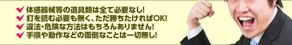 【この情報には以下のような特徴がございます】体感器械等の道具類は全て必要なし!釘を読む必要も無く、海物語シリーズで勝ちたければOK!違法・危険な方法はもちろんありません!手順や動作などの面倒なことは一切無し!