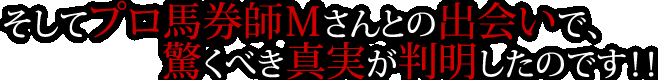 そしてプロ馬券師Mさんとの出会いで、驚くべき真実が判明したのです!!