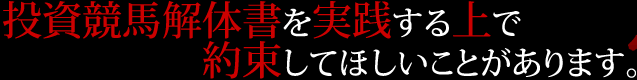 投資競馬解体書を実践する上で約束してほしいことがあります。