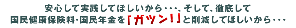 安心して実践してほしいから・・・、そして、徹底して国民健康保険料・国民年金を「ガツン!」と削減してほしいから・・・