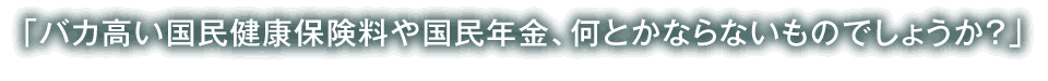 バカ高い国民健康保険料や国民年金、何とかならないものでしょうか?