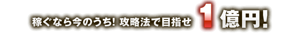 稼ぐなら今のうち!攻略法で目指せ1億円!