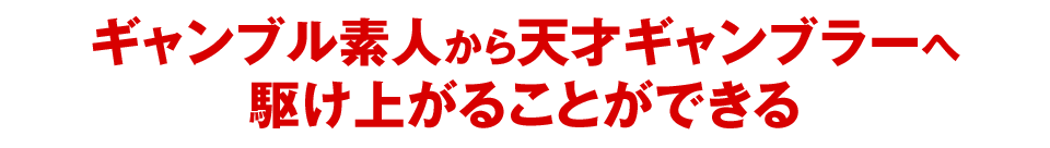 ギャンブル素人から天才ギャンブラーへ駆け上がることができる