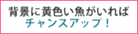 背景に黄色い魚がいればチャンスアップ