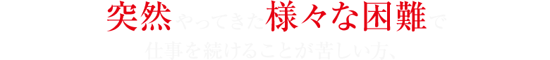 突然やってきた様々な困難で仕事を続けることが苦しい方、