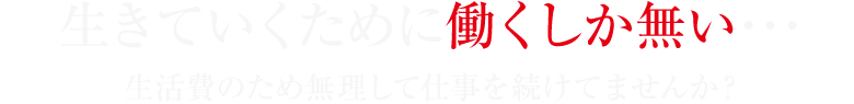 生きていくために働くしか無い・・・生活費のため無理して仕事を続けてませんか?