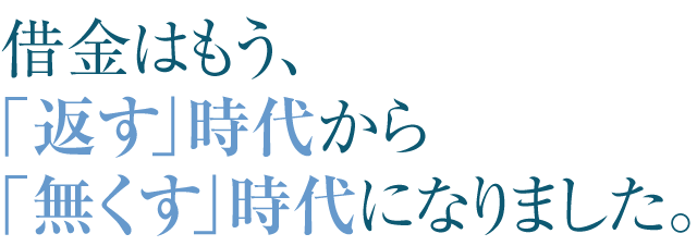 借金はもう、「返す」時代から「無くす」時代になりました。