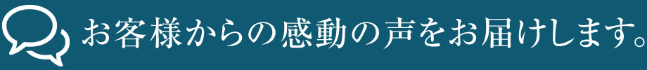 お客様からの感動の声をお届けします。