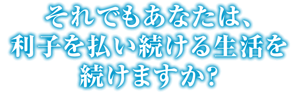 それでもあなたは、利子を払い続ける生活を続けますか?