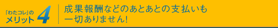 メリット4:成果報酬などのあとあとの支払いも一切ありません!