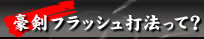 豪剣フラッシュ打法って?